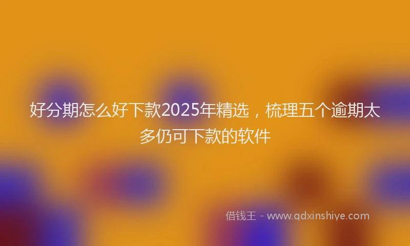 好分期怎么好下款2025年精选，梳理五个逾期太多仍可下款的软件