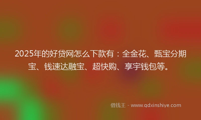 2025年的好贷网怎么下款有：全金花、甄宝分期宝、钱速达融宝、超快购、享宇钱包等。