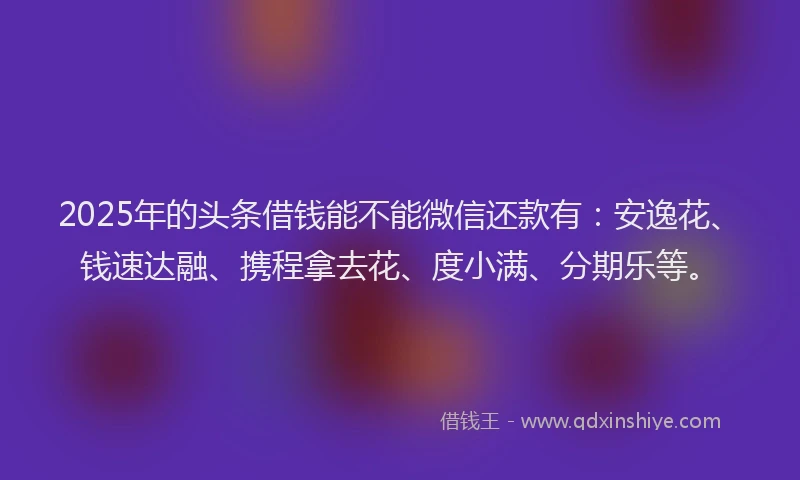 2025年的头条借钱能不能微信还款有：安逸花、钱速达融、携程拿去花、度小满、分期乐等。