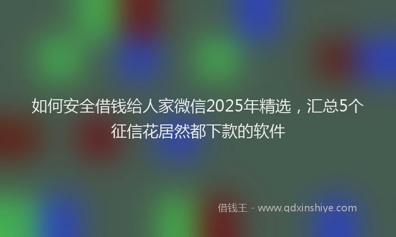 如何安全借钱给人家微信2025年精选，汇总5个征信花居然都下款的软件