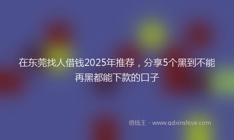 在东莞找人借钱2025年推荐，分享5个黑到不能再黑都能下款的口子