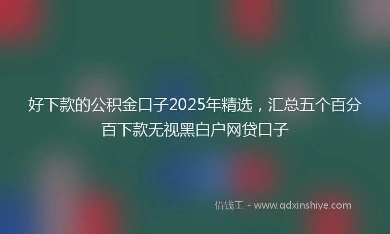 好下款的公积金口子2025年精选，汇总五个百分百下款无视黑白户网贷口子
