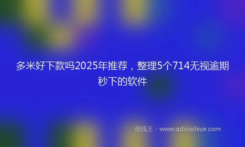 多米好下款吗2025年推荐，整理5个714无视逾期秒下的软件