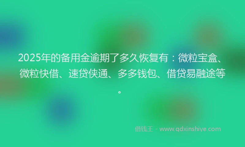 2025年的备用金逾期了多久恢复有：微粒宝盒、微粒快借、速贷侠通、多多钱包、借贷易融途等。