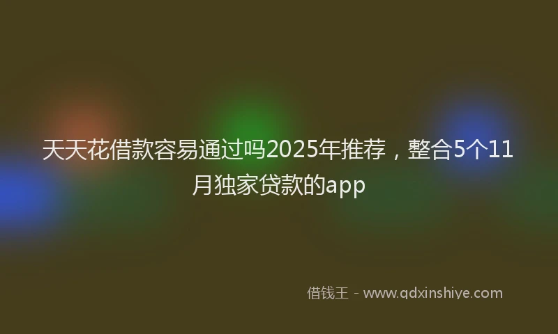 天天花借款容易通过吗2025年推荐，整合5个11月独家贷款的app