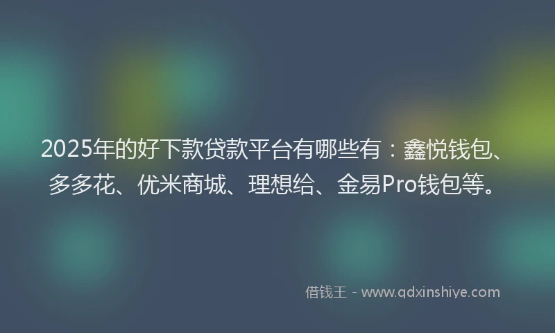 2025年的好下款贷款平台有哪些有：鑫悦钱包、多多花、优米商城、理想给、金易Pro钱包等。