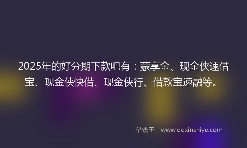 2025年的好分期下款吧有：蒙享金、现金侠速借宝、现金侠快借、现金侠行、借款宝速融等。