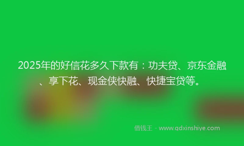 2025年的好信花多久下款有：功夫贷、京东金融、享下花、现金侠快融、快捷宝贷等。