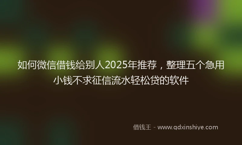 如何微信借钱给别人2025年推荐，整理五个急用小钱不求征信流水轻松贷的软件