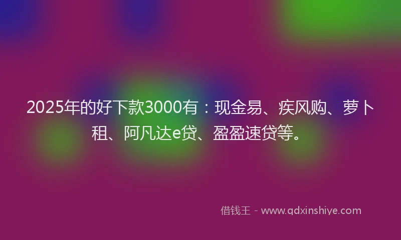 2025年的好下款3000有：现金易、疾风购、萝卜租、阿凡达e贷、盈盈速贷等。