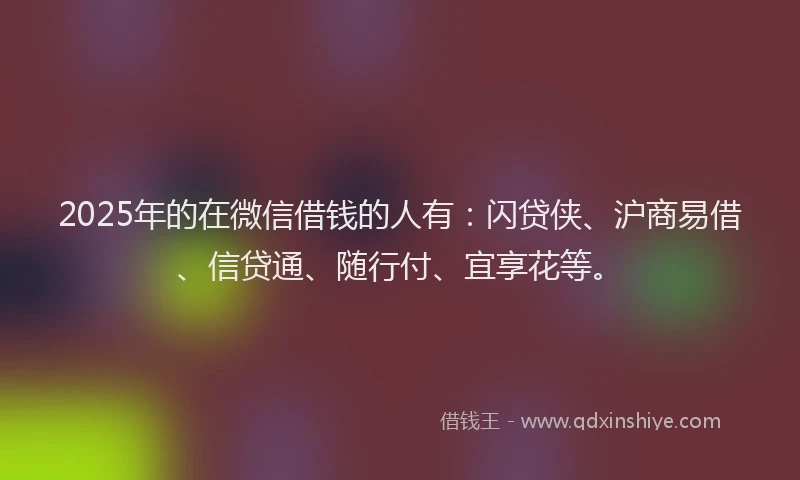 2025年的在微信借钱的人有：闪贷侠、沪商易借、信贷通、随行付、宜享花等。