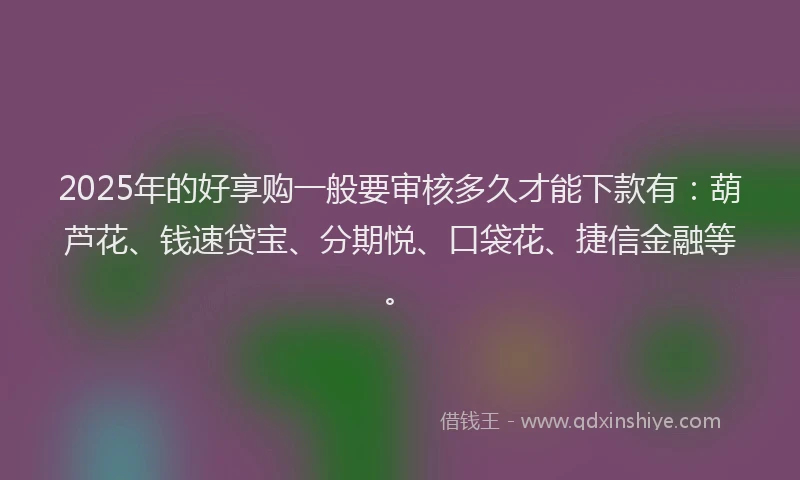 2025年的好享购一般要审核多久才能下款有：葫芦花、钱速贷宝、分期悦、口袋花、捷信金融等。