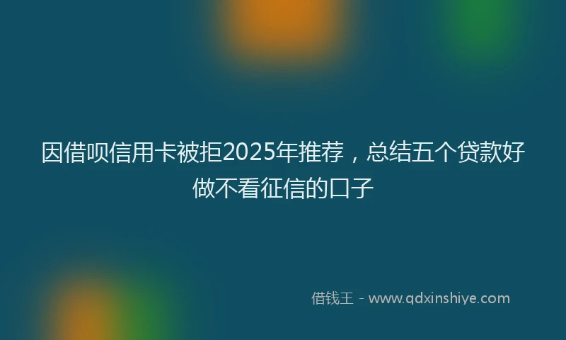 因借呗信用卡被拒2025年推荐，总结五个贷款好做不看征信的口子