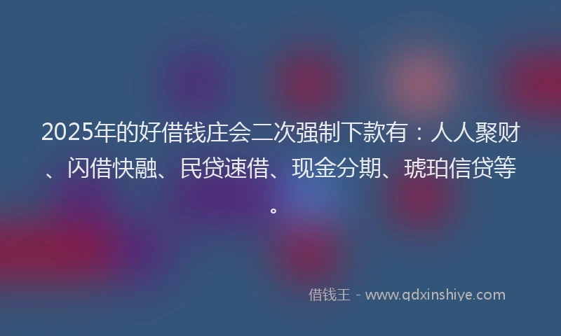 2025年的好借钱庄会二次强制下款有：人人聚财、闪借快融、民贷速借、现金分期、琥珀信贷等。