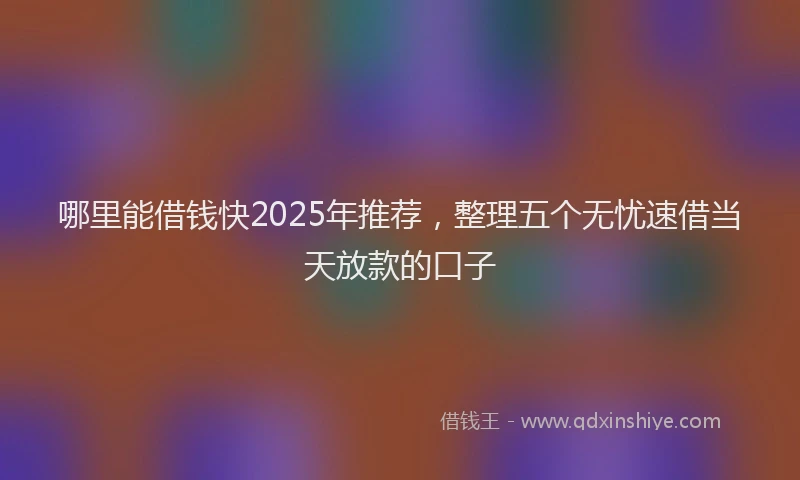 哪里能借钱快2025年推荐，整理五个无忧速借当天放款的口子