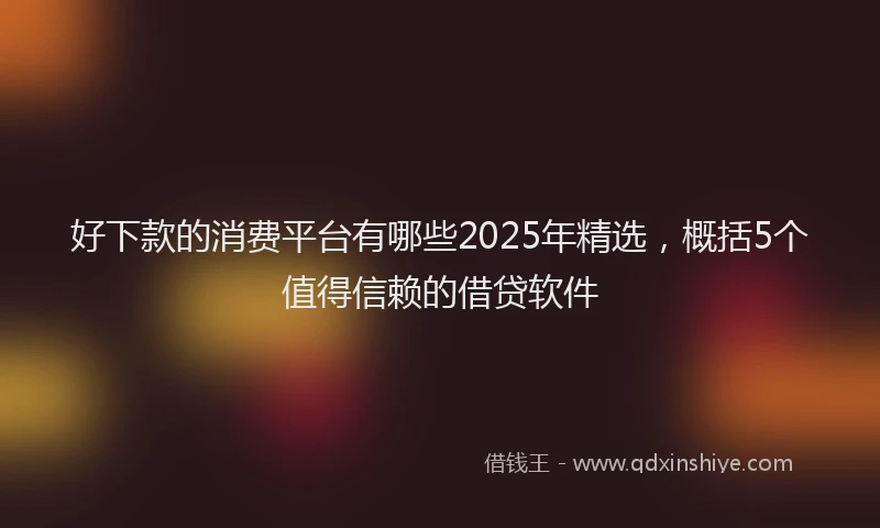 好下款的消费平台有哪些2025年精选，概括5个值得信赖的借贷软件