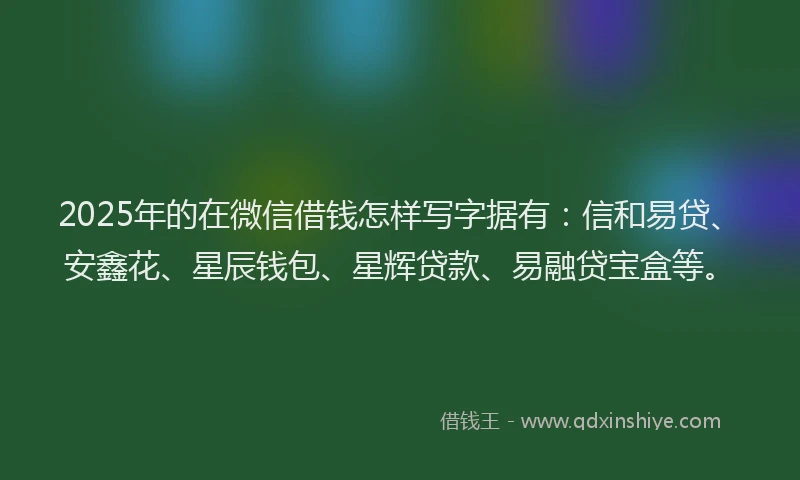 2025年的在微信借钱怎样写字据有：信和易贷、安鑫花、星辰钱包、星辉贷款、易融贷宝盒等。