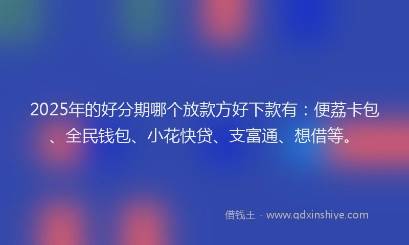 2025年的好分期哪个放款方好下款有：便荔卡包、全民钱包、小花快贷、支富通、想借等。