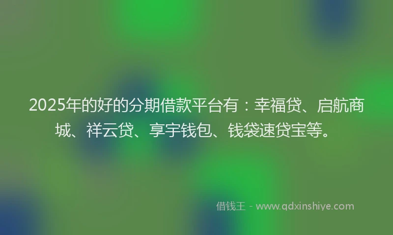 2025年的好的分期借款平台有：幸福贷、启航商城、祥云贷、享宇钱包、钱袋速贷宝等。