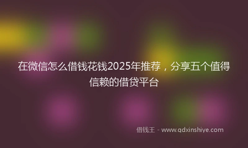 在微信怎么借钱花钱2025年推荐，分享五个值得信赖的借贷平台