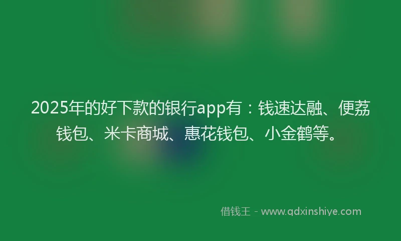 2025年的好下款的银行app有：钱速达融、便荔钱包、米卡商城、惠花钱包、小金鹤等。
