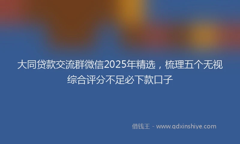 大同贷款交流群微信2025年精选，梳理五个无视综合评分不足必下款口子