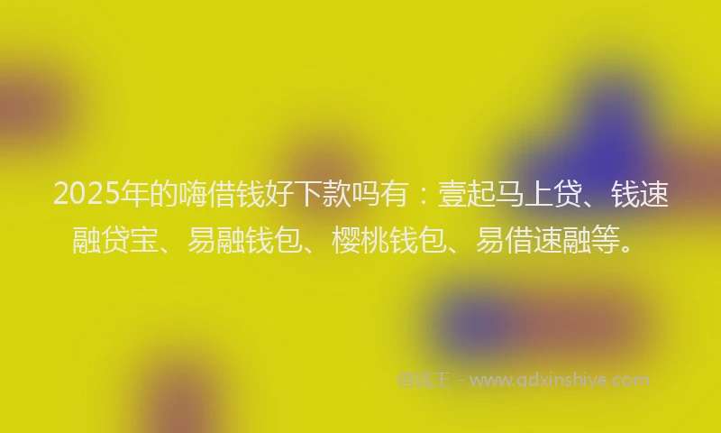 2025年的嗨借钱好下款吗有：壹起马上贷、钱速融贷宝、易融钱包、樱桃钱包、易借速融等。
