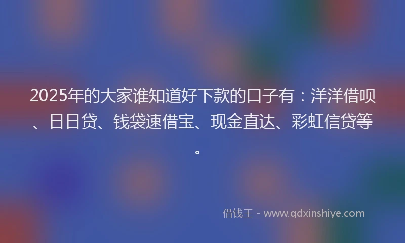 2025年的大家谁知道好下款的口子有：洋洋借呗、日日贷、钱袋速借宝、现金直达、彩虹信贷等。