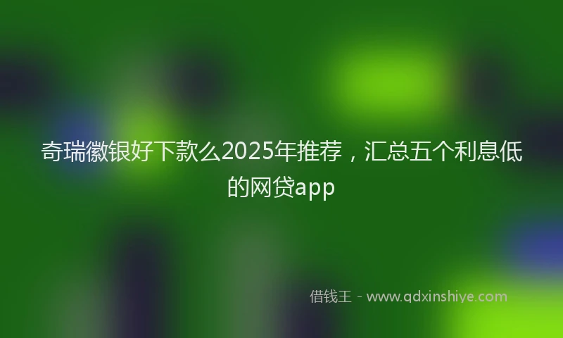 奇瑞徽银好下款么2025年推荐，汇总五个利息低的网贷app
