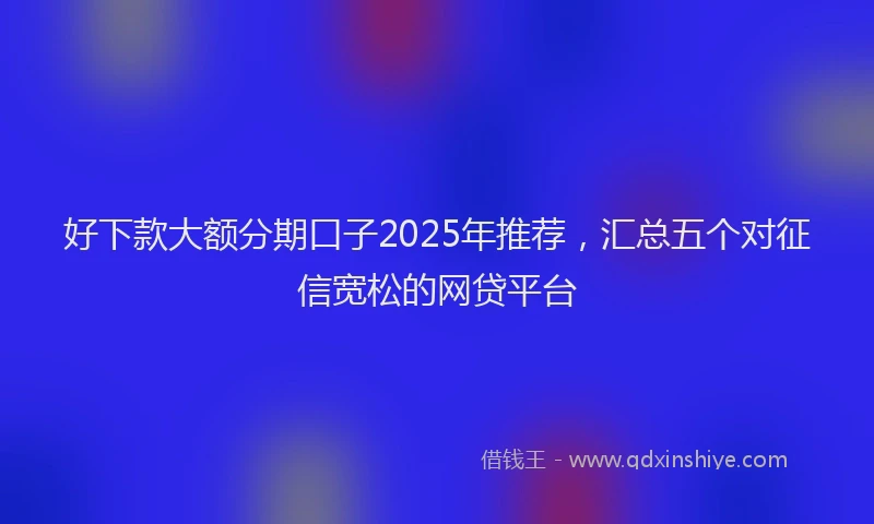 好下款大额分期口子2025年推荐，汇总五个对征信宽松的网贷平台
