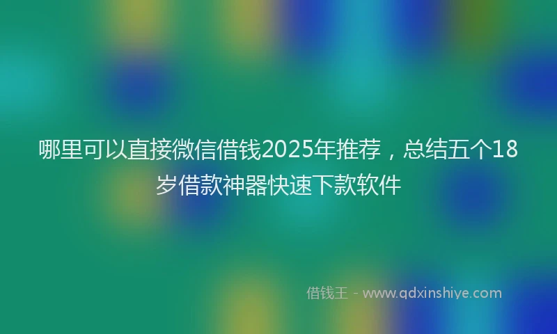 哪里可以直接微信借钱2025年推荐，总结五个18岁借款神器快速下款软件