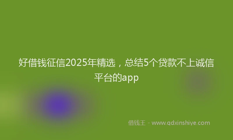 好借钱征信2025年精选，总结5个贷款不上诚信平台的app