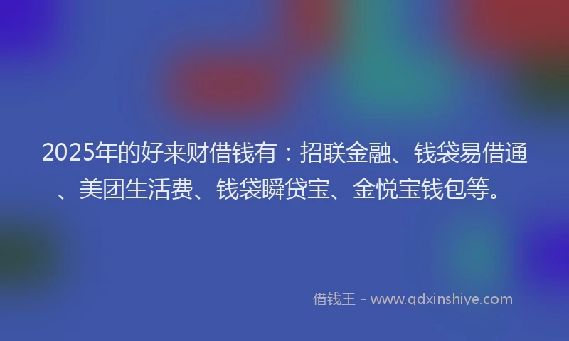 2025年的好来财借钱有：招联金融、钱袋易借通、美团生活费、钱袋瞬贷宝、金悦宝钱包等。