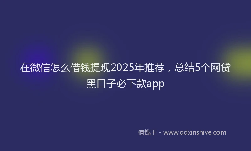 在微信怎么借钱提现2025年推荐，总结5个网贷黑口子必下款app