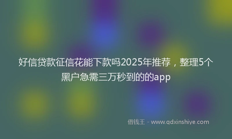 好信贷款征信花能下款吗2025年推荐，整理5个黑户急需三万秒到的的app