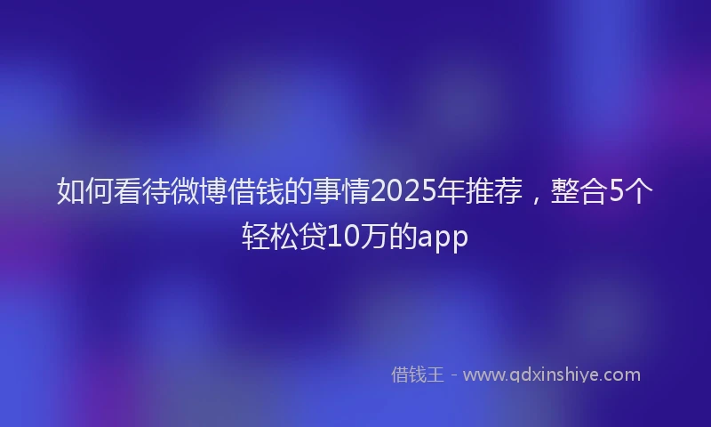 如何看待微博借钱的事情2025年推荐，整合5个轻松贷10万的app