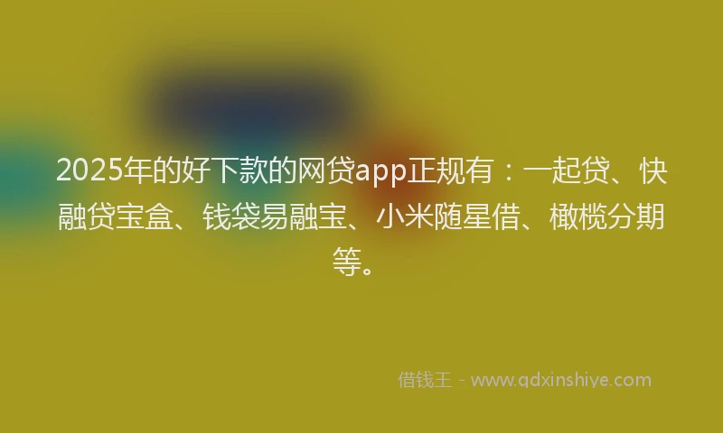 2025年的好下款的网贷app正规有：一起贷、快融贷宝盒、钱袋易融宝、小米随星借、橄榄分期等。