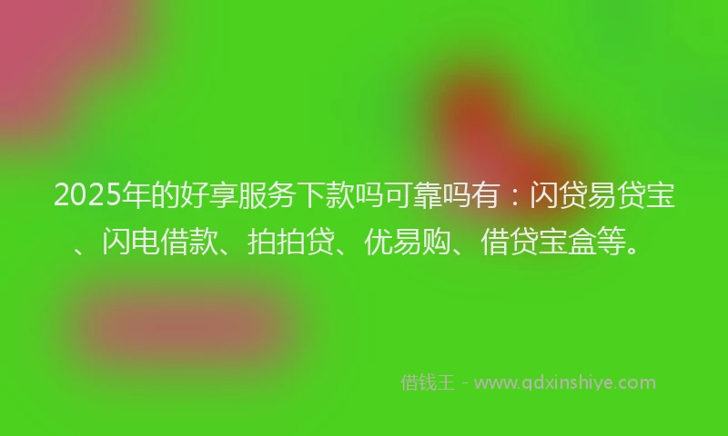 2025年的好享服务下款吗可靠吗有：闪贷易贷宝、闪电借款、拍拍贷、优易购、借贷宝盒等。