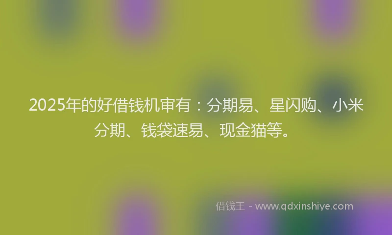 2025年的好借钱机审有：分期易、星闪购、小米分期、钱袋速易、现金猫等。