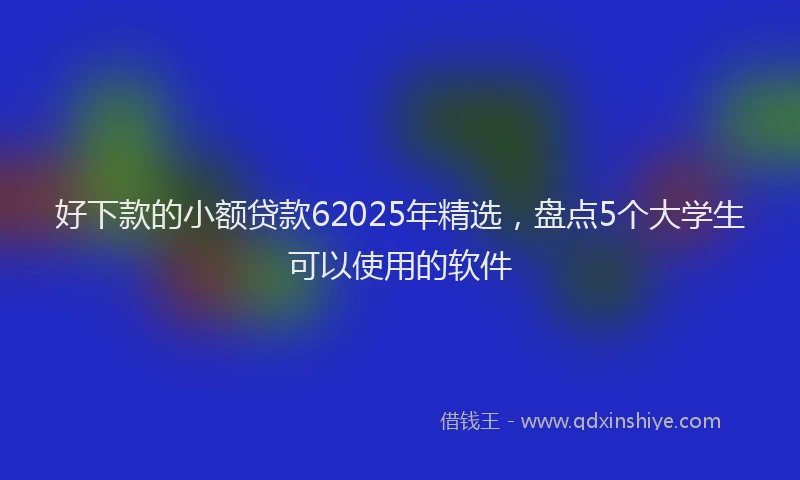 好下款的小额贷款62025年精选，盘点5个大学生可以使用的软件