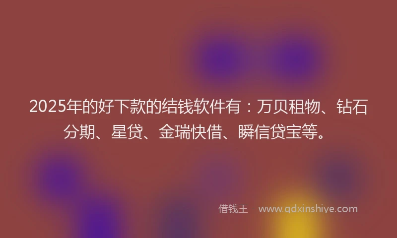 2025年的好下款的结钱软件有：万贝租物、钻石分期、星贷、金瑞快借、瞬信贷宝等。