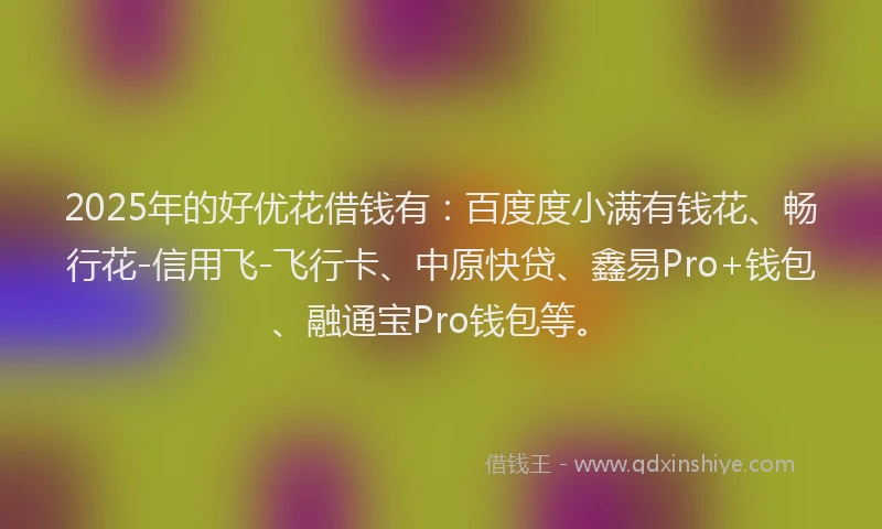 2025年的好优花借钱有：百度度小满有钱花、畅行花-信用飞-飞行卡、中原快贷、鑫易Pro+钱包、融通宝Pro钱包等。