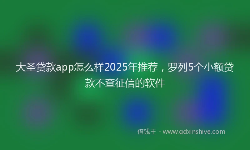 大圣贷款app怎么样2025年推荐，罗列5个小额贷款不查征信的软件