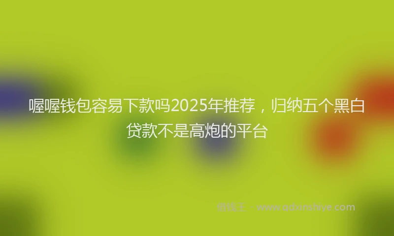 喔喔钱包容易下款吗2025年推荐，归纳五个黑白贷款不是高炮的平台