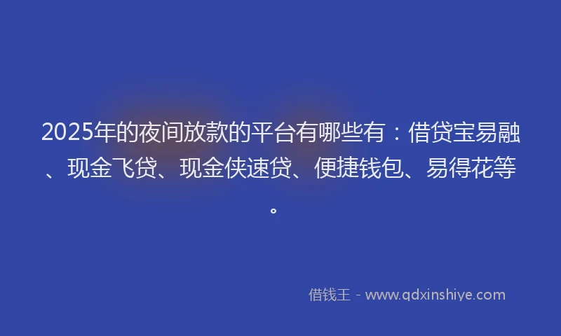 2025年的夜间放款的平台有哪些有：借贷宝易融、现金飞贷、现金侠速贷、便捷钱包、易得花等。