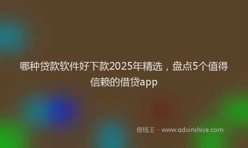哪种贷款软件好下款2025年精选，盘点5个值得信赖的借贷app