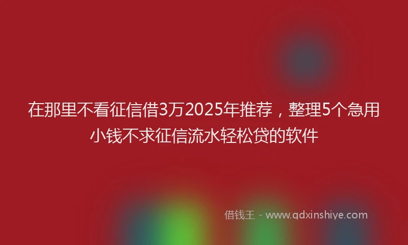 在那里不看征信借3万2025年推荐，整理5个急用小钱不求征信流水轻松贷的软件