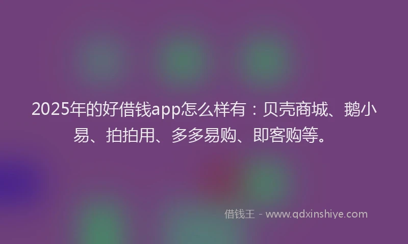 2025年的好借钱app怎么样有：贝壳商城、鹅小易、拍拍用、多多易购、即客购等。