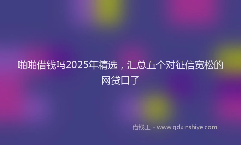 啪啪借钱吗2025年精选，汇总五个对征信宽松的网贷口子