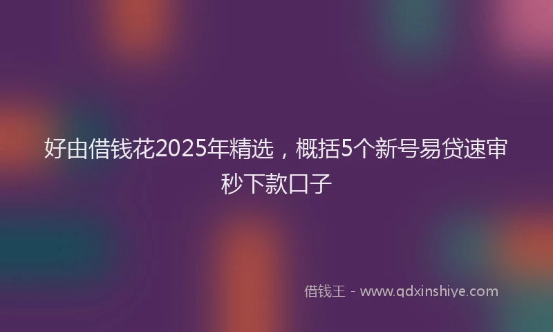 好由借钱花2025年精选，概括5个新号易贷速审秒下款口子